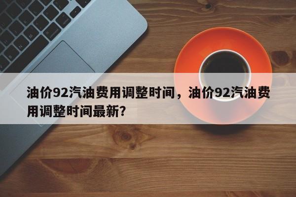 油价92汽油费用调整时间，油价92汽油费用调整时间最新？