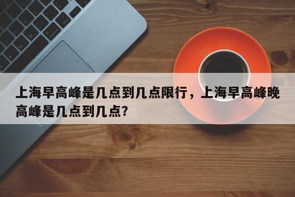 上海早高峰是几点到几点限行，上海早高峰晚高峰是几点到几点？