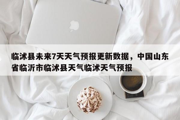 临沭县未来7天天气预报更新数据，中国山东省临沂市临沭县天气临沭天气预报