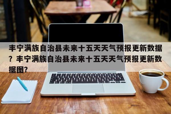 丰宁满族自治县未来十五天天气预报更新数据？丰宁满族自治县未来十五天天气预报更新数据图？