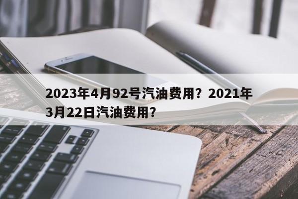 2023年4月92号汽油费用？2021年3月22日汽油费用？