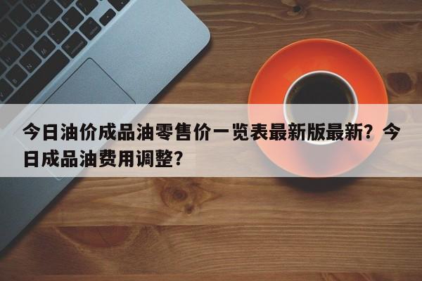 今日油价成品油零售价一览表最新版最新？今日成品油费用调整？