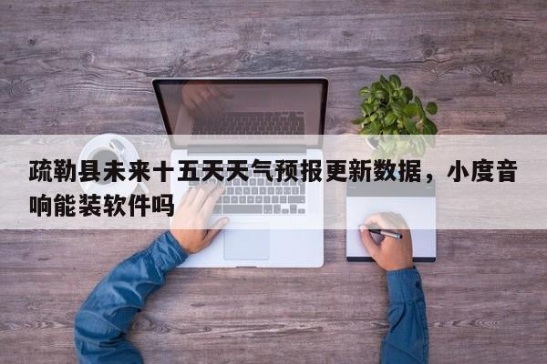 疏勒县未来十五天天气预报更新数据，小度音响能装软件吗