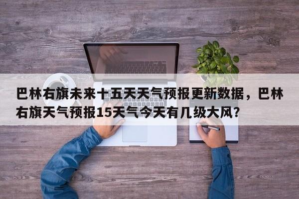 巴林右旗未来十五天天气预报更新数据，巴林右旗天气预报15天气今天有几级大风？