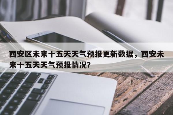 西安区未来十五天天气预报更新数据，西安未来十五天天气预报情况？