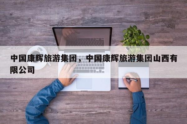 中国康辉旅游集团，中国康辉旅游集团山西有限公司