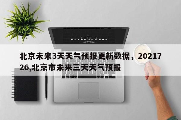 北京未来3天天气预报更新数据，2021726,北京市未来三天天气预报