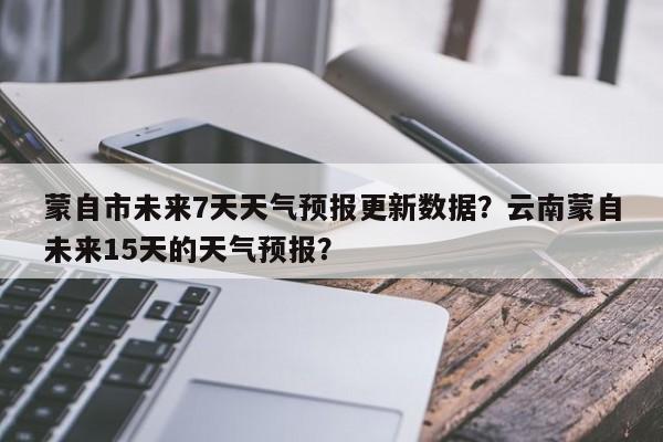 蒙自市未来7天天气预报更新数据？云南蒙自未来15天的天气预报？