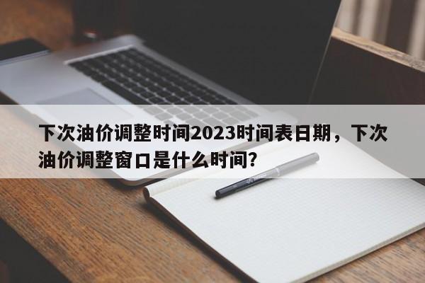 下次油价调整时间2023时间表日期，下次油价调整窗口是什么时间？