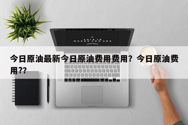 今日原油最新今日原油费用费用？今日原油费用?？