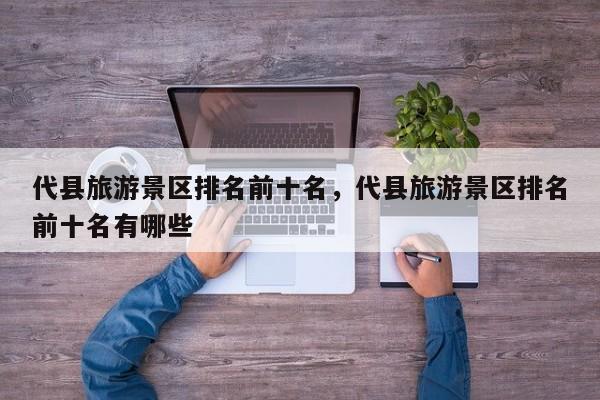 代县旅游景区排名前十名，代县旅游景区排名前十名有哪些