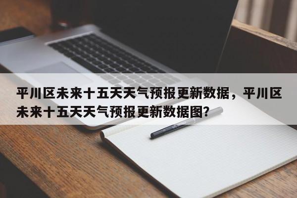 平川区未来十五天天气预报更新数据，平川区未来十五天天气预报更新数据图？