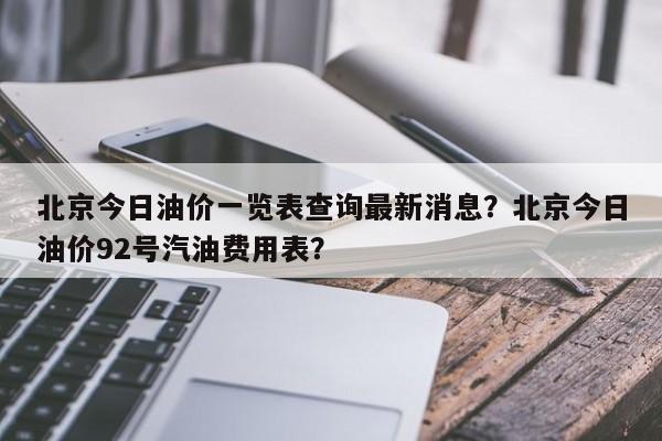 北京今日油价一览表查询最新消息？北京今日油价92号汽油费用表？