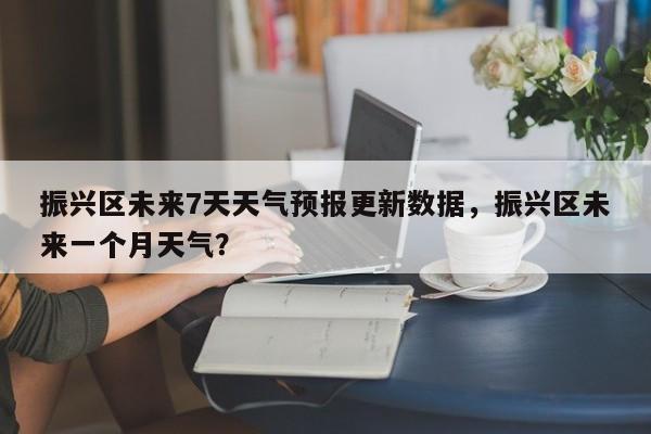 振兴区未来7天天气预报更新数据，振兴区未来一个月天气？