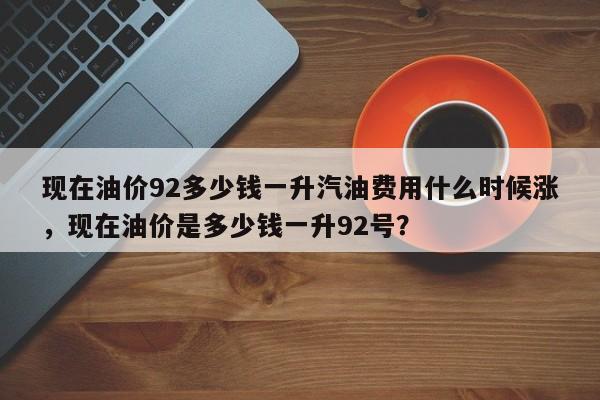 现在油价92多少钱一升汽油费用什么时候涨，现在油价是多少钱一升92号？
