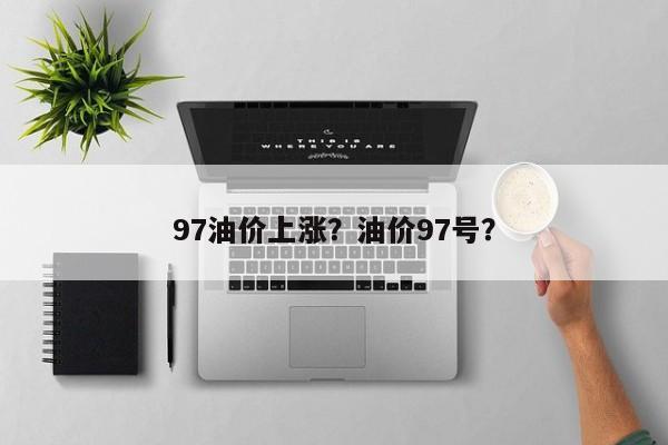 97油价上涨？油价97号？