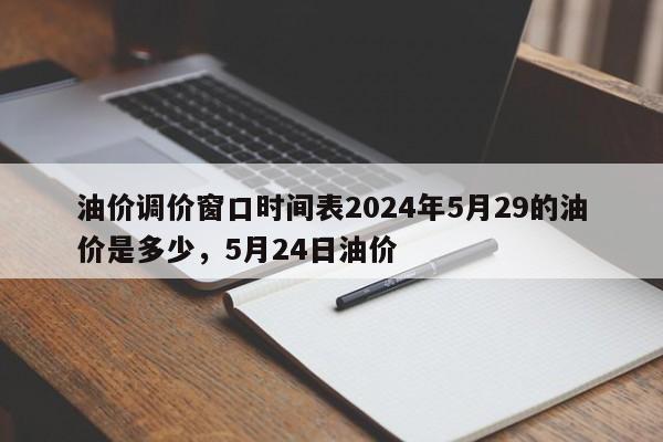 油价调价窗口时间表2024年5月29的油价是多少，5月24日油价