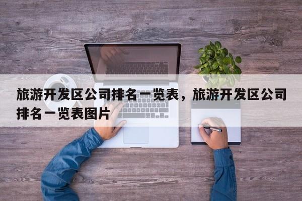 旅游开发区公司排名一览表，旅游开发区公司排名一览表图片
