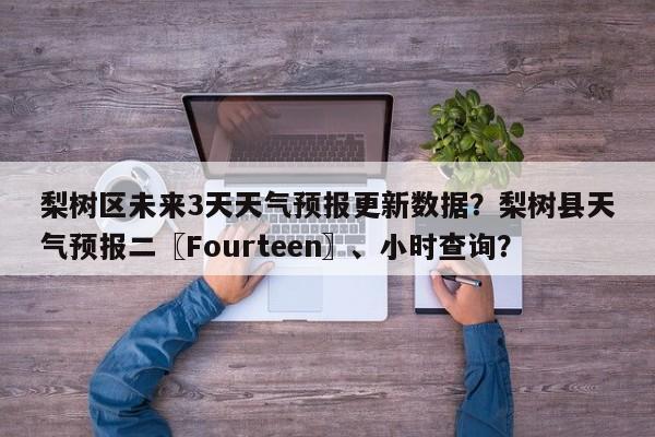 梨树区未来3天天气预报更新数据？梨树县天气预报二〖Fourteen〗、小时查询？