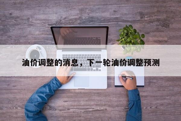 油价调整的消息，下一轮油价调整预测