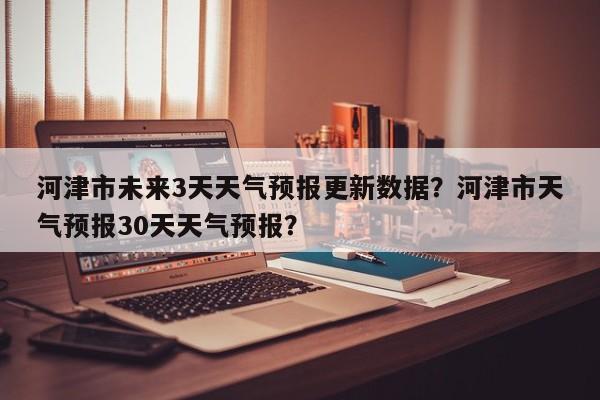 河津市未来3天天气预报更新数据？河津市天气预报30天天气预报？