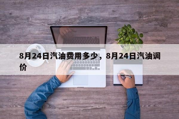 8月24日汽油费用多少，8月24日汽油调价