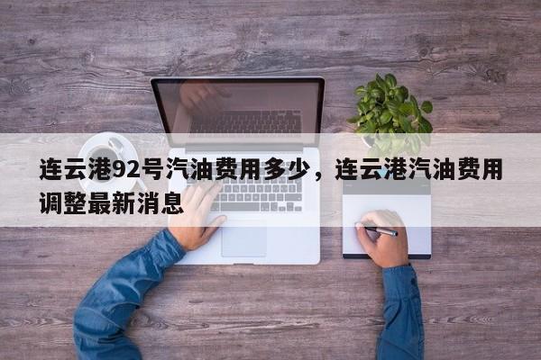 连云港92号汽油费用多少，连云港汽油费用调整最新消息