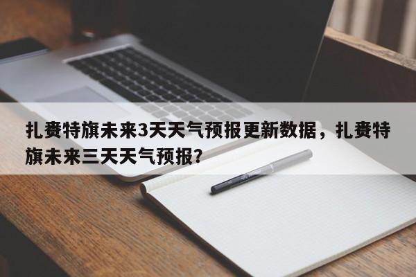 扎赉特旗未来3天天气预报更新数据，扎赉特旗未来三天天气预报？