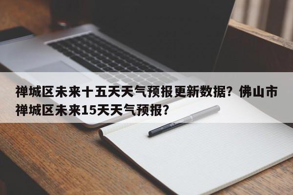 禅城区未来十五天天气预报更新数据？佛山市禅城区未来15天天气预报？