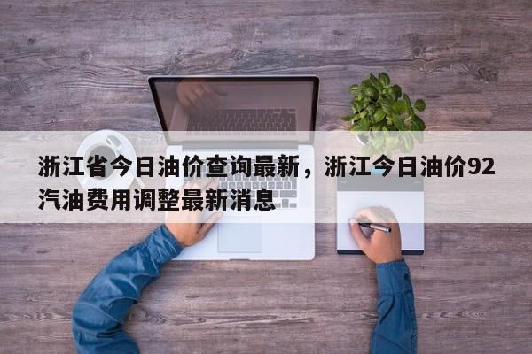 浙江省今日油价查询最新，浙江今日油价92汽油费用调整最新消息