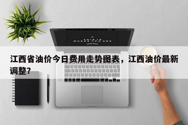 江西省油价今日费用走势图表，江西油价最新调整？