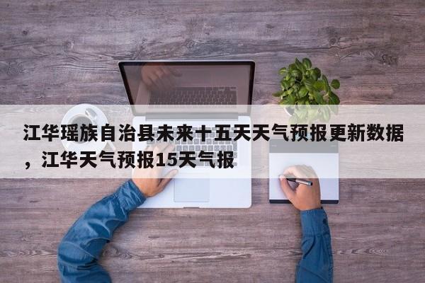 江华瑶族自治县未来十五天天气预报更新数据，江华天气预报15天气报