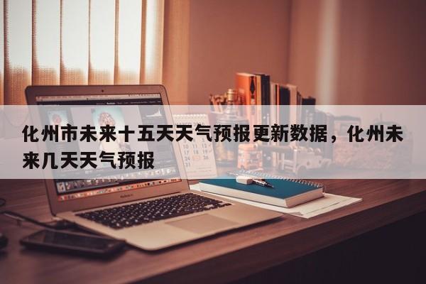 化州市未来十五天天气预报更新数据，化州未来几天天气预报