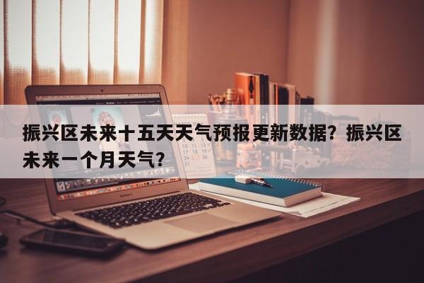振兴区未来十五天天气预报更新数据？振兴区未来一个月天气？