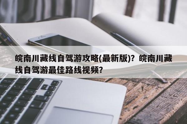 皖南川藏线自驾游攻略(最新版)？皖南川藏线自驾游最佳路线视频？