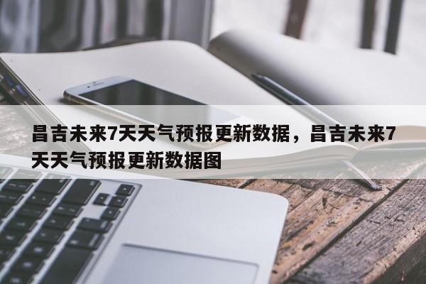 昌吉未来7天天气预报更新数据，昌吉未来7天天气预报更新数据图