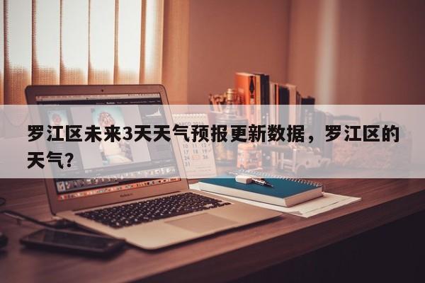 罗江区未来3天天气预报更新数据，罗江区的天气？