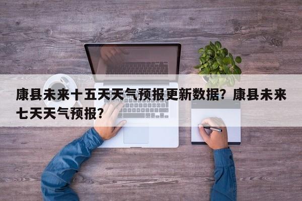 康县未来十五天天气预报更新数据？康县未来七天天气预报？
