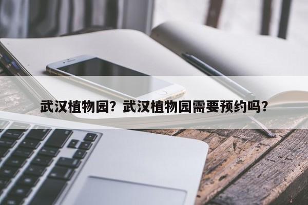 武汉植物园？武汉植物园需要预约吗？