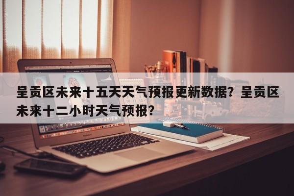 呈贡区未来十五天天气预报更新数据？呈贡区未来十二小时天气预报？