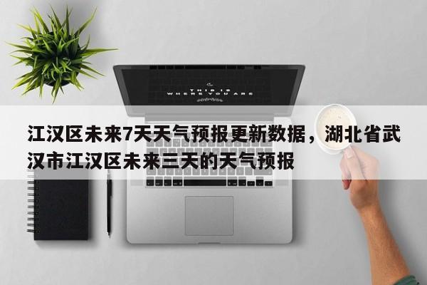 江汉区未来7天天气预报更新数据，湖北省武汉市江汉区未来三天的天气预报