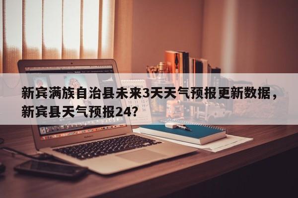 新宾满族自治县未来3天天气预报更新数据，新宾县天气预报24？