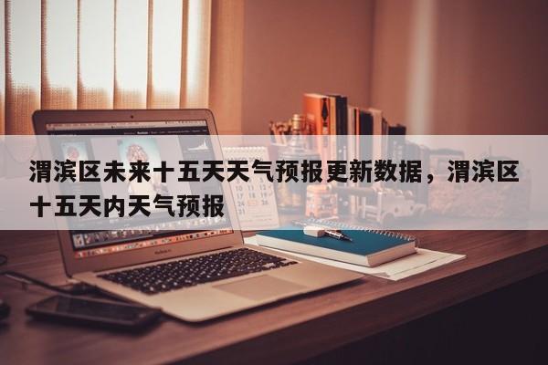 渭滨区未来十五天天气预报更新数据，渭滨区十五天内天气预报