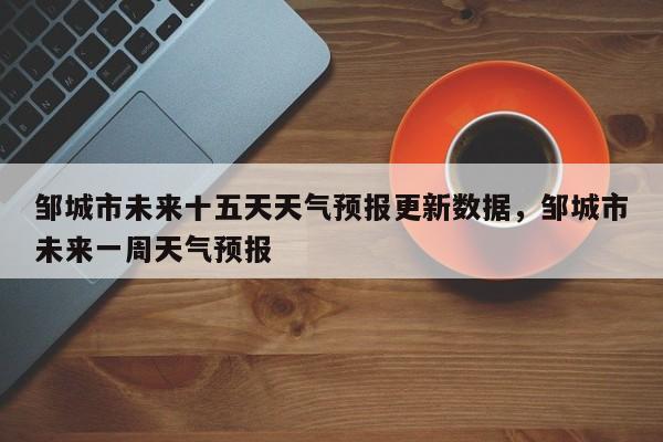 邹城市未来十五天天气预报更新数据，邹城市未来一周天气预报