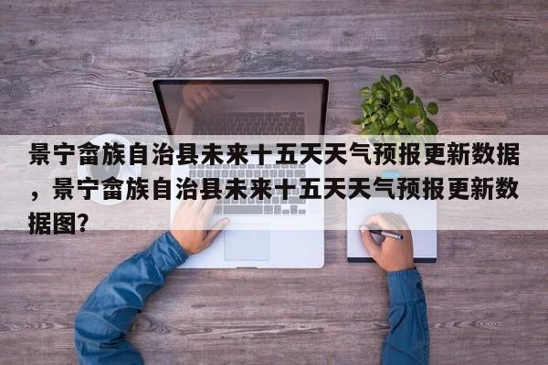 景宁畲族自治县未来十五天天气预报更新数据，景宁畲族自治县未来十五天天气预报更新数据图？