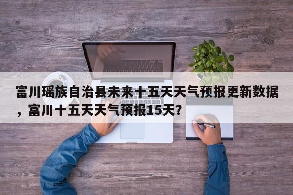 富川瑶族自治县未来十五天天气预报更新数据，富川十五天天气预报15天？