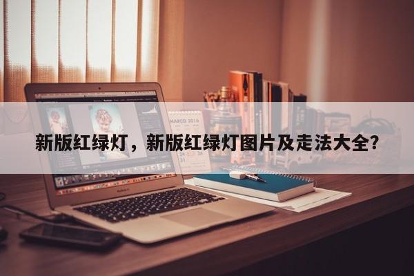 新版红绿灯，新版红绿灯图片及走法大全？