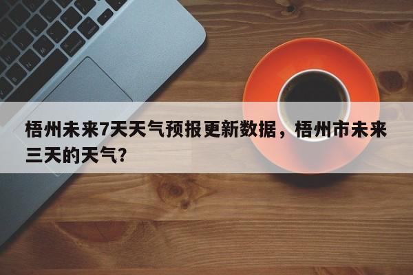梧州未来7天天气预报更新数据，梧州市未来三天的天气？