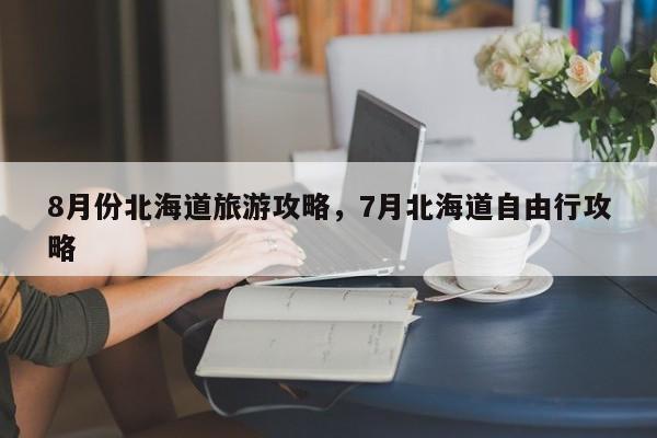 8月份北海道旅游攻略，7月北海道自由行攻略