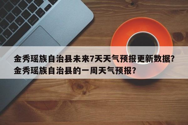 金秀瑶族自治县未来7天天气预报更新数据？金秀瑶族自治县的一周天气预报？